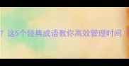 光阴虚度打一成语这5个经典成语教你高效管理时间附时间管理技巧