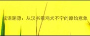成语溯源从汉书看鸡犬不宁的原始意象