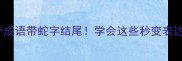 100个成语带蛇字结尾学会这些秒变表达高手