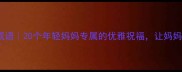 母亲节祝福成语20个年轻妈妈专属的优雅祝福让妈妈永远18岁
