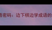象棋盘上的成语密码边下棋边学成语的108种趣味玩法