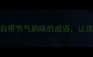 四季成语推荐20个自带节气韵味的成语让孩子秒变诗词小达人