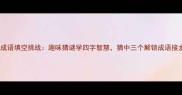 没打成语填空挑战趣味猜谜学四字智慧猜中三个解锁成语接龙秘籍