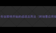 100个形容即将开始的成语及用法附场景应用指南