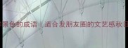 必学100个形容秋季景色的成语适合发朋友圈的文艺感秋日文案附使用场景