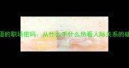 手热成语的职场密码从什么手什么热看人际关系的破局之道