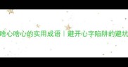 10个啥心啥心的实用成语避开心字陷阱的避坑指南