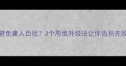 如何避免庸人自扰3个思维升级法让你告别无效内耗