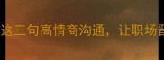 三言成金掌握这三句高情商沟通让职场晋升效率翻倍