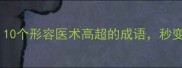医生必备10个形容医术高超的成语秒变专业术语库