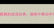 12个在跳舞的成语经典趣味中舞动中华智慧