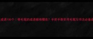 书法成语100个带毛笔的成语都有哪些手把手教你用毛笔写书法必备成语