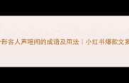 10个形容人声喧闹的成语及用法小红书爆款文案技巧