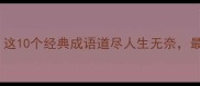 遗憾成语合集这10个经典成语道尽人生无奈最后一个太扎心