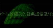 蛇的成语大全100个与蛇相关的经典成语及详细附成语接龙