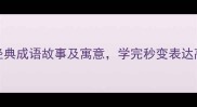 100个经典成语故事及寓意学完秒变表达高手