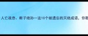 灭绝人性人亡政息断子绝孙这10个被遗忘的灭绝成语你敢全知道吗