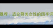 形容女人的成语推荐适合赞美女性的四字词语及使用场景