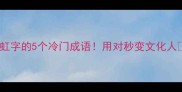 带虹字的5个冷门成语用对秒变文化人