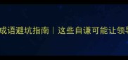 常见谦敬错位成语避坑指南这些自谦可能让领导尴尬到脸红