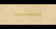 宏伟远大的理想成语