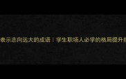 10个表示志向远大的成语学生职场人必学的格局提升指南