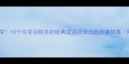关公文化必学10个与关羽相关的经典成语及背后的历史故事附学习技巧