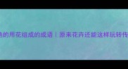 10个惊艳的用花组成的成语原来花卉还能这样玩转传统文化