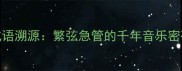 成语溯源繁弦急管的千年音乐密码