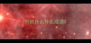 肝胆什么什么成语