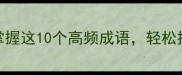 4字成语必背掌握这10个高频成语轻松提升汉语表达力