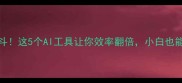 AI才高八斗这5个AI工具让你效率翻倍小白也能轻松上手