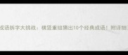 成语拆字大挑战横竖重组猜出10个经典成语附详细