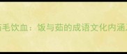饭来张口茹毛饮血饭与茹的成语文化内涵及现代应用