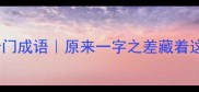 难在一字的10个冷门成语原来一字之差藏着这么多人生哲理