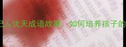 儿童必读杞人忧天成语故事如何培养孩子的忧患意识