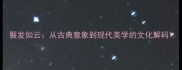 鬟发如云从古典意象到现代美学的文化解码