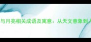 10个太阳与月亮相关成语及寓意从天文意象到人生哲学