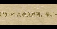 难字开头的10个高难度成语最后一个太绝了