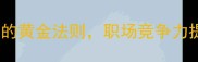 博古通今智慧进阶的黄金法则职场竞争力提升的三大核心路径