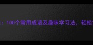 快乐成语大全100个常用成语及趣味学习法轻松掌握人生智慧