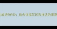 有美好寓意的成语TOP50适合祝福贺词吉祥话的寓意与使用指南