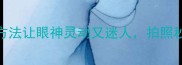 眸笑有神4个方法让眼神灵动又迷人拍照秒变氛围感女神