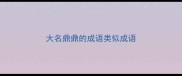大名鼎鼎的成语类似成语