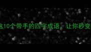 手到擒来这10个带手的四字成语让你秒变生活小能手