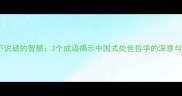 看破不说破的智慧3个成语揭示中国式处世哲学的深意与妙用