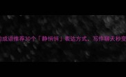 形容悄悄的成语推荐30个静悄悄表达方式写作聊天秒变高级玩家