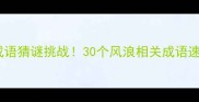 爆款成语猜谜挑战30个风浪相关成语速记攻略