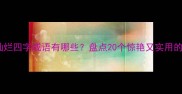 成语百科灿烂四字成语有哪些盘点20个惊艳又实用的表达方式