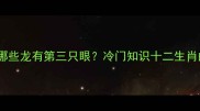 龙生九子中哪些龙有第三只眼冷门知识十二生肖的奇幻设定